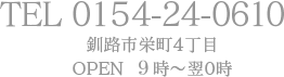 TEL 0154-24-0610 釧路市栄町4丁目 OPEN 9時～翌0時